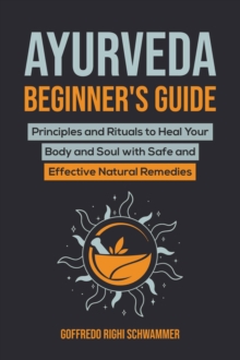 Ayurveda Beginner's Guide: Principles and Rituals to Heal Your Body and Soul with Safe and Effective Natural Remedies