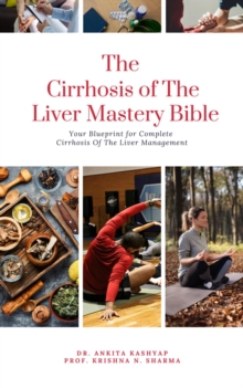 Cirrhosis Of The Liver Mastery Bible: Your Blueprint for Complete Cirrhosis Of The Liver Management