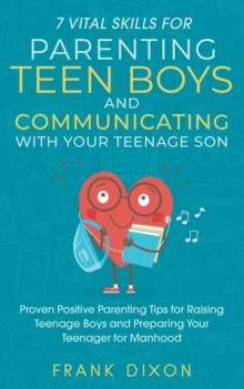 7 Vital Skills for Parenting Teen Boys and Communicating with Your Teenage Son: Proven Positive Parenting Tips for Raising Teenage Boys and Preparing Your Teenager for Manhood