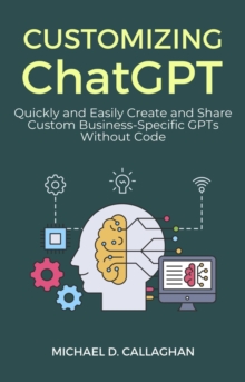 Customizing ChatGPT: Quickly and Easily Create and Share Custom Business-Specific GPTs Without Code