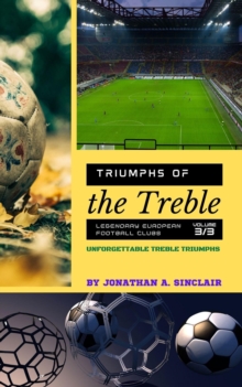 Triumphs of the Treble: Legendary European Football Clubs - Volume 3:  Unforgettable Treble Triumphs