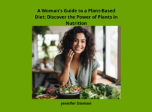 Woman's Guide to a Plant-Based Diet: Discover the Power of Plants in Nutrition