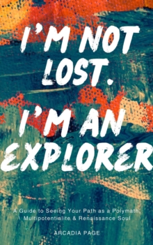 I'm Not Lost. I'm an Explorer: A Guide to Seeing Your Path as a Polymath, Multipotentialite & Renaissance Soul : I Want to Do All the Things, #0