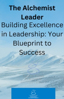 Alchemist Leader: Building Excellence in Leadership: Your Blueprint to Success