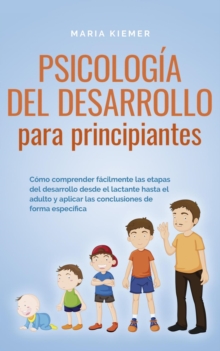 Psicologia del desarrollo para principiantes Como comprender facilmente las etapas del desarrollo desde el lactante hasta el adulto y aplicar las conclusiones de forma especifica