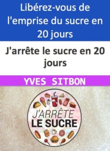 J'arrete le sucre en 20 jours Liberez-vous de l'emprise du sucre en 20 jours seulement !