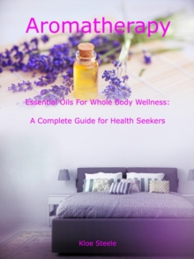 Aromatherapy - Essential Oils For Whole Body Wellness: A Complete Guide for Health Seekers