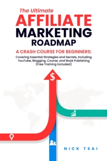 Ultimate Affiliate Marketing Roadmap A Crash Course for Beginners: Covering Essential Strategies and Secrets, Including YouTube, Blogging, Course, and Book Publishing (Free Training Included) -