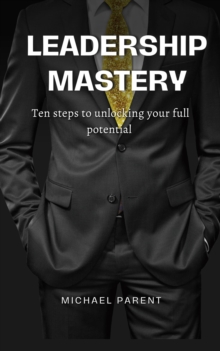 Leadership Mastery: ten steps to unlock your full potential