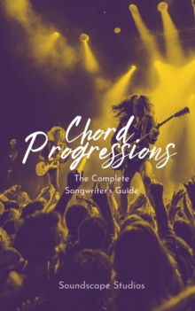 Chord Progressions: The Complete Songwriter's Guide