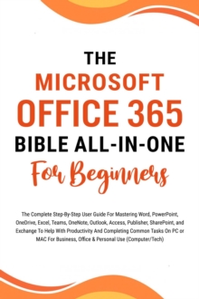 Microsoft Office 365 Bible All-in-One For Beginners: The Complete Step-By-Step User Guide For Mastering The Microsoft Office Suite To Help With Productivity And Completing Tasks (Computer/Tech)