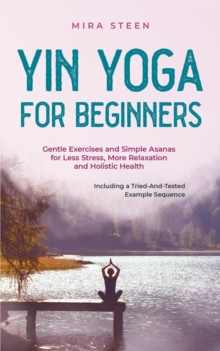 Yin Yoga for Beginners Gentle Exercises and Simple Asanas for Less Stress, More Relaxation and Holistic Health - Including a Tried-And-Tested Example Sequence