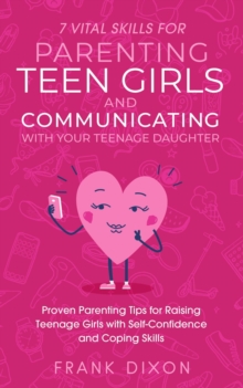 7 Vital Skills for Parenting Teen Girls and Communicating with Your Teenage Daughter: Proven Parenting Tips for Raising Teenage Girls with Self-Confidence and Coping Skills