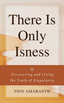 There Is Only Isness: Discovering and Living the Truth of Singularity