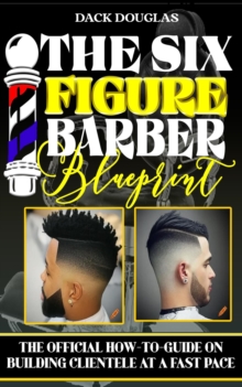 Six Figure Barber Blueprint: The Official How-To-Guide On Building Clientele At A Fast Pace