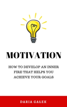 Motivation: How to Develop an Inner Fire That Helps You Achieve Your Goals