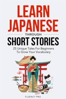 Learn Japanese Through Short Stories: 25 Unique Tales For Beginners To Grow Your Vocabulary