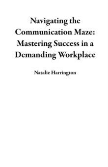 Navigating the Communication Maze: Mastering Success in a Demanding Workplace