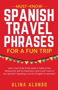 Must-Know Spanish Travel Phrases For a Fun Trip: Learn How to Be Polite, Book a Table at the Restaurant, Ask for Directions, and much more in any Spanish-Speaking Country (English to Spanish)