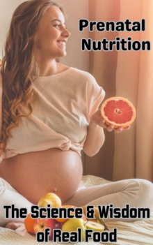 Prenatal Nutrition : The Science & Wisdom of Real Food