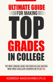 Ultimate Guide for Making Top Grades in College: The Most Concise Guide For Your College Success - What Most Excellent Students Do to Get A's