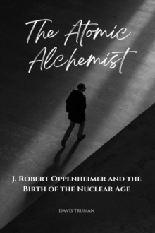 Atomic Alchemist J. Robert Oppenheimer And The Birth of The Nuclear Age