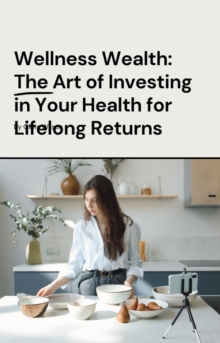 Wellness Wealth: The Art of Investing in Your Health for Lifelong Returns