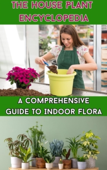 House Plant Encyclopedia : A Comprehensive Guide to Indoor Flora