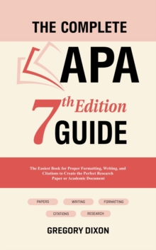 Complete APA 7th Edition Guide: The Easiest Book for Proper Formatting, Writing, and Citations to Create the Perfect Research Paper or Academic Document