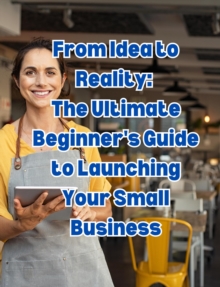 From Idea to Reality: The Ultimate Beginner's Guide to Launching Your Small Business