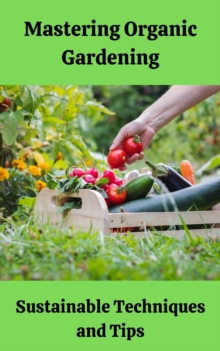 Mastering Organic Gardening : Sustainable Techniques and Tips