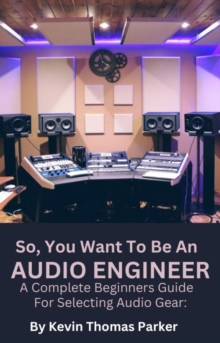 So,You Want To Be An Audio Engineer: A Complete Beginners Guide For Selecting Audio Gear