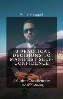 10 practical Decisions to Manifest Self-Confidence: A Guide to Transformative Decision-making