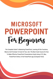 Microsoft PowerPoint For Beginners: The Complete Guide To Mastering PowerPoint, Learning All the Functions, Macros And Formulas To Excel At Your Job (Computer/Tech)