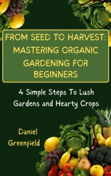 From Seed To Harvest: Mastering Organic Gardening For Beginner