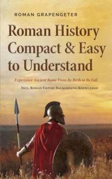 Roman History Compact & Easy to Understand Experience Ancient Rome From Its Birth to Its Fall - Incl. Roman Empire Background Knowledge