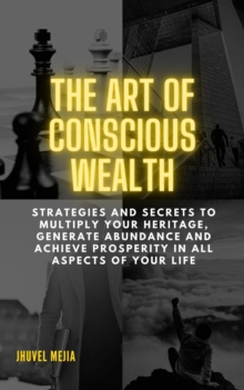 THE ART OF CONSCIOUS WEAlTH.  "Strategies and Secrets to Multiply Your Heritage, Generate Abundance and Achieve Prosperity in All Aspects of Your Life"