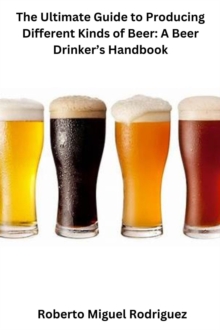 Ultimate Guide to Producing Different Kinds of Beer: A Beer Drinker's Handbook