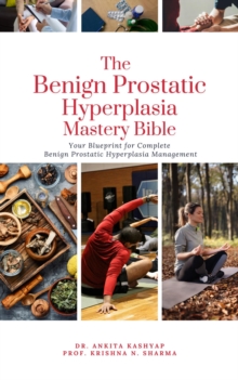 Benign Prostatic Hyperplasia Mastery Bible: Your Blueprint for Complete Benign Prostatic Hyperplasia Management