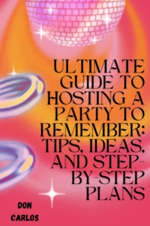 Ultimate Guide to Hosting a Party To Remember: Tips, Ideas, and Step-by-Step Plans