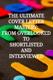 Ultimate Cover Letter Mastery: From Overlooked To Shortlisted And Interviewed