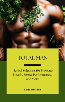 Total Man: Herbal Solutions for Prostate Health, Sexual Performance and More