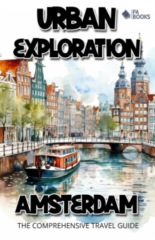 Urban Exploration - Amsterdam The Comprehensive Travel Guide