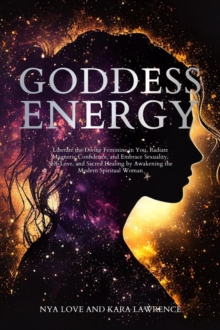 Goddess Energy Liberate the Divine Feminine in You, Radiate Magnetic Confidence, and Embrace Sexuality, Self-Love, and Sacred Healing by Awakening the Modern Spiritual Woman