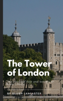 Tower of London:  The Haunted Past and Secrets of Royal Ghosts