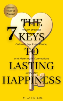 7 Keys to Lasting Happiness - Proven Ways to Cultivate Joy, Inner Peace, and Meaningful Connections Every Day