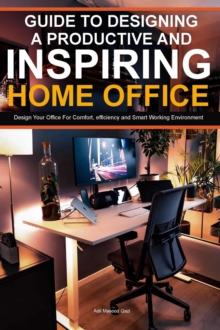 Guide To Designing A Productive And Inspiring Home Office: Design Your Office For Comfort , Efficiency And Smart Working Environment