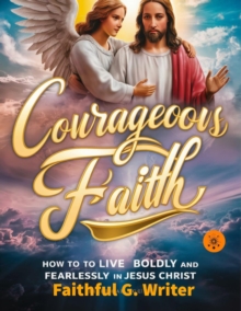 Courageous Faith:  How to Live Boldly and Fearlessly in Jesus Christ : Christian Values, #13