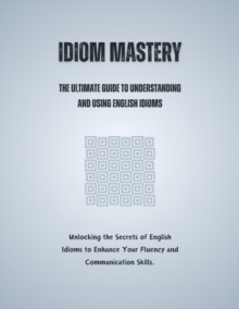 Idiom Mastery: The Ultimate Guide to Understanding and Using English Idioms