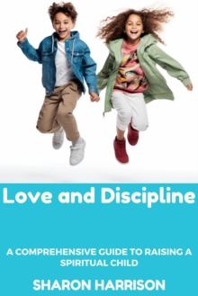 Love and Discipline: A Comprehensive Guide to Raising a Spiritual Child